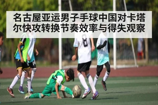 名古屋亚运男子手球中国对卡塔尔快攻转换节奏效率与得失观察（Kaiyun Sports）