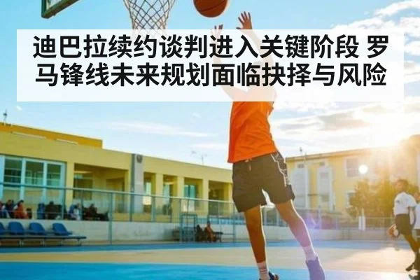 迪巴拉续约谈判进入关键阶段 罗马锋线未来规划面临抉择与风险（Kaiyun Sports）