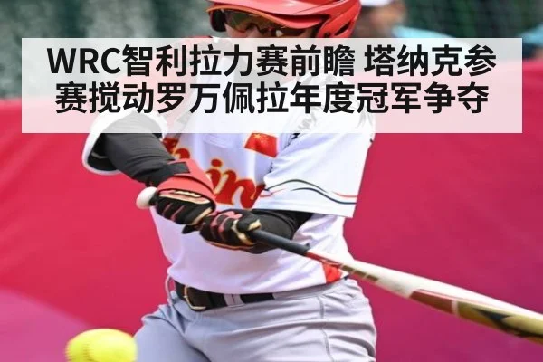 WRC智利拉力赛前瞻 塔纳克参赛搅动罗万佩拉年度冠军争夺（Kaiyun Sports）