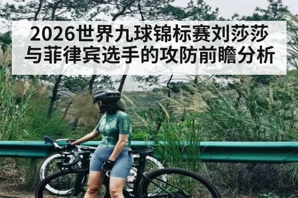 2026世界九球锦标赛刘莎莎与菲律宾选手的攻防前瞻分析（Kaiyun Sports）